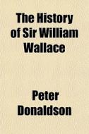 The History Of Sir William Wallace di Peter Donaldson edito da General Books