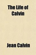 The Life Of Calvin di Jean Calvin edito da General Books