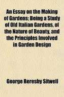An Essay On The Making Of Gardens; Being di George Reresby Sitwell edito da General Books