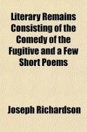 Literary Remains Consisting Of The Comed di Joseph Richardson edito da General Books