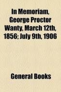 In Memoriam, George Proctor Wanty, March 12th, 1856; July 9th, 1906 edito da General Books Llc