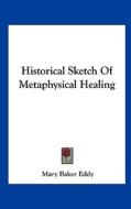 Historical Sketch of Metaphysical Healing di Mary Baker Eddy edito da Kessinger Publishing