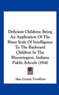 Deficient Children: Being an Application of the Binet Scale of Intelligence to the Backward Children in the Bloomington, Indiana Public Sc di Mae Connie Trovillion edito da Kessinger Publishing