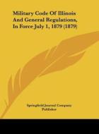 Military Code of Illinois and General Regulations, in Force July 1, 1879 (1879) di J Springfield Journal Company Publisher, Springfield Journal Company Publisher edito da Kessinger Publishing