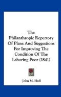 The Philanthropic Repertory of Plans and Suggestions for Improving the Condition of the Laboring Poor (1841) di John M. Hull edito da Kessinger Publishing