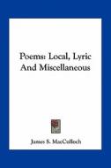Poems: Local, Lyric and Miscellaneous di James S. MacCulloch edito da Kessinger Publishing