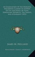 An Examination of the Principal Arguments Claimed in Support of the Doctrines of Total Hereditary Depravity, the Trinity, and Atonement (1852) di James M. Holland edito da Kessinger Publishing