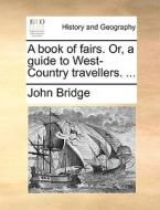 A Book Of Fairs. Or, A Guide To West-country Travellers. ... di John Bridge edito da Gale Ecco, Print Editions