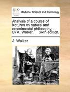 Analysis Of A Course Of Lectures On Natural And Experimental Philosophy, ... By A. Walker, ... Sixth Edition. di A Walker edito da Gale Ecco, Print Editions