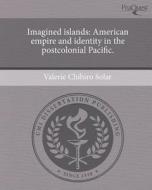 Imagined Islands: American Empire and Identity in the Postcolonial Pacific. di Valerie Chihiro Solar edito da Proquest, Umi Dissertation Publishing