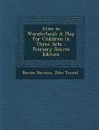 Alice in Wonderland: A Play for Children in Three Acts - Primary Source Edition di Burton Harrison, John Tenniel edito da Nabu Press