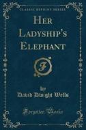 Her Ladyship's Elephant (classic Reprint) di David Dwight Wells edito da Forgotten Books