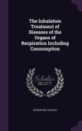 The Inhalation Treatment Of Diseases Of The Organs Of Respiration Including Consumption di Arthur Hill Hassall edito da Palala Press
