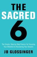 The Sacred Six: The Simple Step-By-Step Process for Focusing Your Attention and Recovering Your Dreams di Jb Glossinger edito da HAY HOUSE