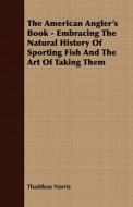 The American Angler's Book - Embracing The Natural History Of Sporting Fish And The Art Of Taking Them di Thaddeus Norris edito da Lundberg Press