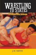 Wrestling to States: A Cinderella Season di J. M. Smith edito da BOOKSURGE PUB