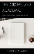 The Organized Academic: How to Transform Your Academic Life di Elizabeth A. Wells edito da ROWMAN & LITTLEFIELD