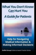 What You Don't Know Can Hurt You-A Guide for Patients: Help for Navigating Medical Information & Making Informed Decisions di Michael E. Stuart MD, Sheri Ann Strite, Delfini Group edito da Createspace