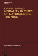 Morality in Times of Naturalising the Mind di Christoph Lumer edito da WALTER DE GRUYTER INC