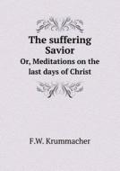 The Suffering Savior Or, Meditations On The Last Days Of Christ di F W Krummacher edito da Book On Demand Ltd.