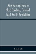 Mink Farming, How To Start, Buildings, Care And Feed, And Its Possibilities. As Learned By Years Of Experience While Actually Engaged In The Business. di A. S. White edito da Alpha Editions