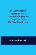 Dick Prescotts's Fourth Year at West Point Ready to Drop the Gray for Shoulder Straps di H. Irving Hancock edito da Alpha Editions