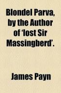 Blondel Parva, By The Author Of 'lost Sir Massingberd'. di James Payn edito da General Books Llc