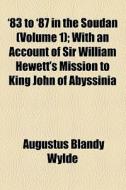 '83 To '87 In The Soudan (volume 1); With An Account Of Sir William Hewett's Mission To King John Of Abyssinia di Augustus Blandy Wylde edito da General Books Llc