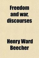 Freedom And War, Discourses di Henry Ward Beecher edito da General Books Llc