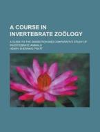 A Course In Invertebrate Zoology; A Guide To The Dissection And Comparative Study Of Invertebrate Animals di Henry Sherring Pratt edito da General Books Llc