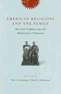 American Religions and the Family: How Faith Traditions Cope with Modernization and Democracy edito da COLUMBIA UNIV PR