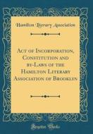 Act of Incorporation, Constitution and By-Laws of the Hamilton Literary Association of Brooklyn (Classic Reprint) di Hamilton Literary Association edito da Forgotten Books