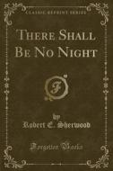 There Shall Be No Night (Classic Reprint) di Robert E. Sherwood edito da Forgotten Books