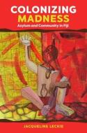 Colonizing Madness: Asylum and Community in Fiji di Jacqueline Leckie edito da UNIV OF HAWAII PR