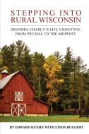 Stepping Into Rural Wisconsin: Grandpa Charly's Life Vignettes, from Prussia to the Midwest di Edward J. Kuehn, Linda T. Ruggeri edito da Linda Ruggeri