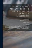 The History and Antiquities of the Metropolitical Church of Canterbury; Illustrated by a Series of Engravings of Views, Elevations, Plans, and Details di John Britton, George Cattermole edito da LIGHTNING SOURCE INC