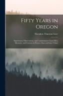 Fifty Years in Oregon: Experiences, Observations, and Commentaries Upon Men, Measures, and Customs in Pioneer Days and Later Times di Theodore Thurston Geer edito da LEGARE STREET PR