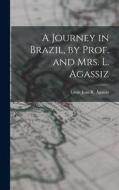 A Journey in Brazil, by Prof. and Mrs. L. Agassiz di Louis Jean R. Agassiz edito da LEGARE STREET PR