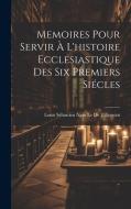 Memoires Pour Servir À L'histoire Ecclesiastique Des Six Premiers Siécles di Louis Sébastien Nain Le De Tillemont edito da LEGARE STREET PR