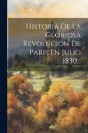 Historia De La Gloriosa Revolución De Paris En Julio 1830... di Anonymous edito da LEGARE STREET PR
