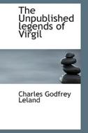 The Unpublished Legends Of Virgil di Professor Charles Godfrey Leland edito da Bibliolife