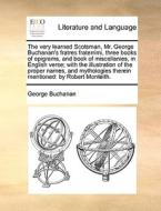 The Very Learned Scotsman, Mr. George Buchanan's Fratres Fraterrimi, Three Books Of Epigrams, And Book Of Miscellanies, In English Verse; With The Ill di George Buchanan edito da Gale Ecco, Print Editions