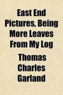 East End Pictures, Being More Leaves From My Log di Thomas Charles Garland edito da General Books Llc