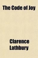 The Code Of Joy di Clarence Lathbury edito da General Books
