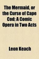 The Mermaid, Or The Curse Of Cape Cod; A Comic Opera In Two Acts di Leon Keach edito da General Books Llc