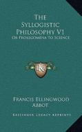 The Syllogistic Philosophy V1: Or Prolegomena to Science di Francis Ellingwood Abbot edito da Kessinger Publishing