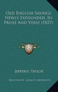 Old English Sayings Newly Expounded, in Prose and Verse (1827) di Jefferys Taylor edito da Kessinger Publishing