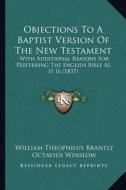 Objections to a Baptist Version of the New Testament: With Additional Reasons for Preferring the English Bible as It Is (1837) di William Theophilus Brantly, Octavius Winslow edito da Kessinger Publishing