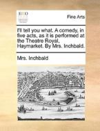 I'll Tell You What. A Comedy, In Five Acts, As It Is Performed At The Theatre Royal, Haymarket. By Mrs. Inchbald. di Elizabeth Inchbald, Mrs Inchbald edito da Gale Ecco, Print Editions