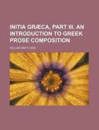 Initia Graeca, Part III. an Introduction to Greek Prose Composition di William Smith edito da Rarebooksclub.com